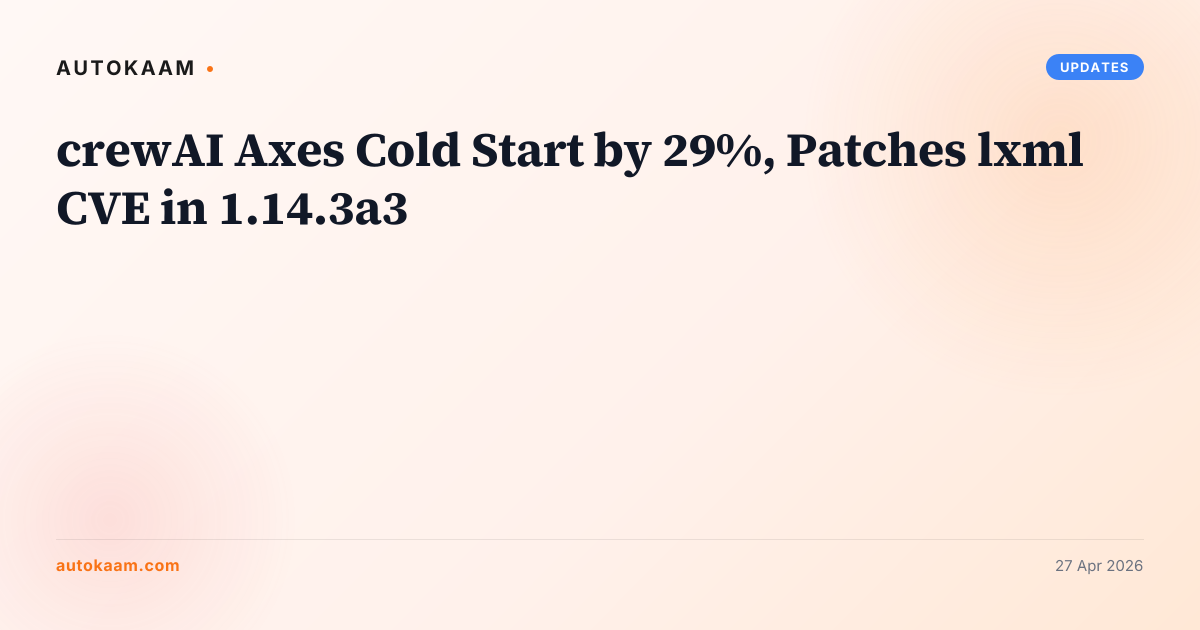 crewAI Axes Cold Start by 29%, Patches lxml CVE in 1.14.3a3, updates on AutoKaam