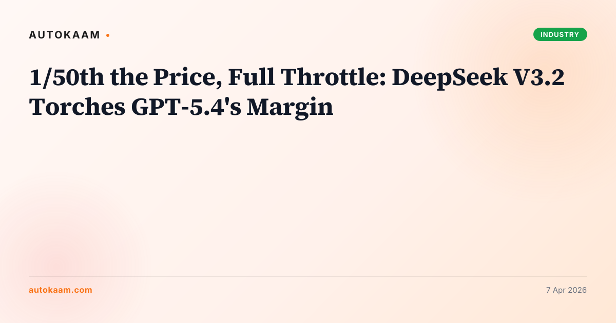 1/50th the Price, Full Throttle: DeepSeek V3.2 Torches GPT-5.4's Margin, industry on AutoKaam