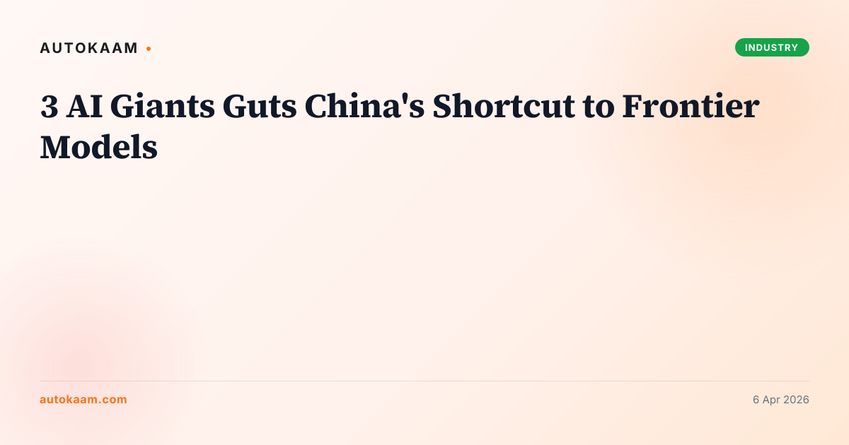 3 AI Giants Guts China's Shortcut to Frontier Models, OpenAI on AutoKaam