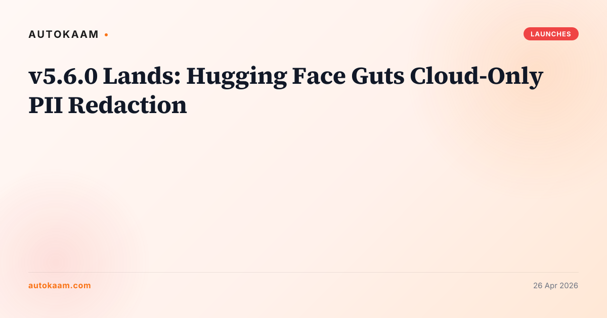 v5.6.0 Lands: Hugging Face Guts Cloud-Only PII Redaction, huggingface on AutoKaam