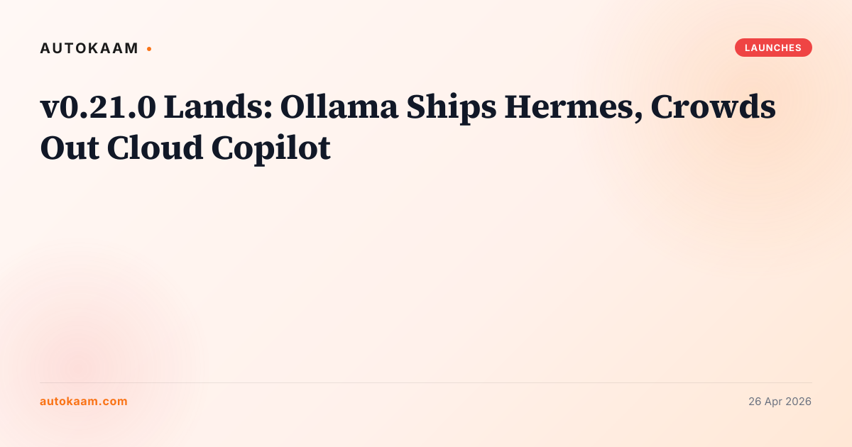 v0.21.0 Lands: Ollama Ships Hermes, Crowds Out Cloud Copilot, launches on AutoKaam