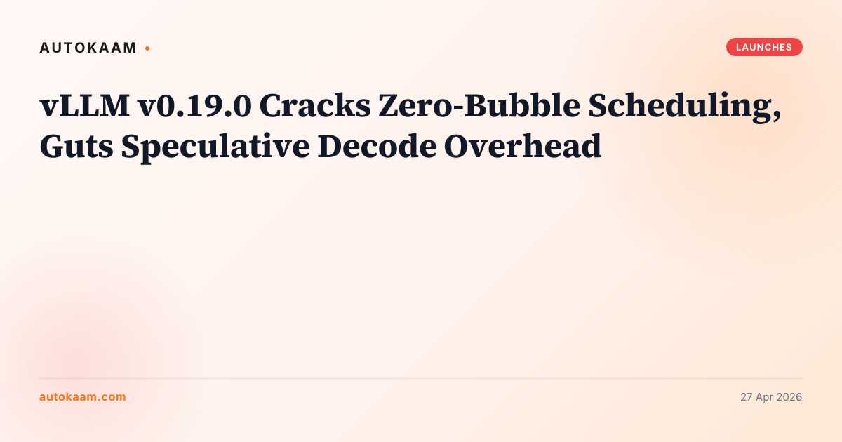 vLLM v0.19.0 Cracks Zero-Bubble Scheduling, Guts Speculative Decode Overhead, launches on AutoKaam